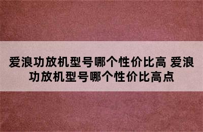 爱浪功放机型号哪个性价比高 爱浪功放机型号哪个性价比高点